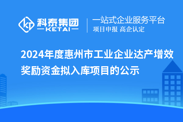 2024年度惠州市工业企业达产增效奖励资金拟入库项目的公示