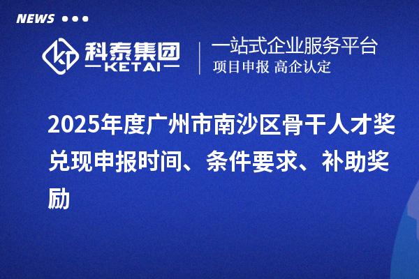 2025年度广州市南沙区骨干人才奖兑现申报时间、条件要求、补助奖励