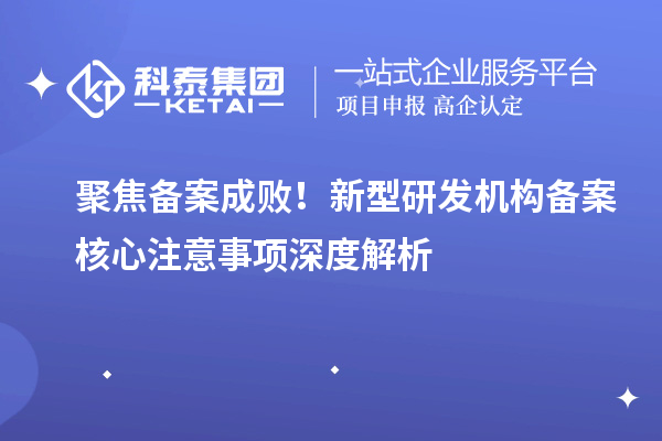 聚焦备案成败!新型研发机构备案核心注意事项深度解析