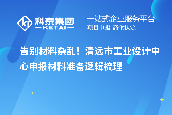 告别材料杂乱!清远市工业设计中心申报材料准备逻辑梳理