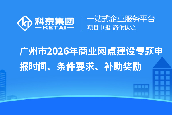 广州市2026年商业网点建设专题申报时间、条件要求、补助奖励