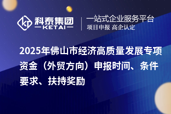 2025年佛山市经济高质量发展专项资金(外贸方向)申报时间、条件要求、扶持奖励