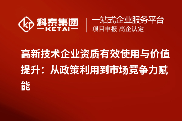 高新技术企业资质有效使用与价值提升:从政策利用到市场竞争力赋能