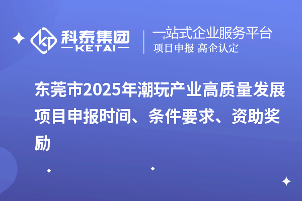 东莞市2025年潮玩产业高质量发展<a href=//jiuyouhuitech.com/shenbao.html target=_blank class=infotextkey>项目申报</a>时间、条件要求、资助奖励