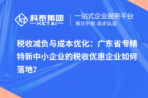税收减负与成本优化:广东省专精特新中小企业的税收优惠企业如何落地?