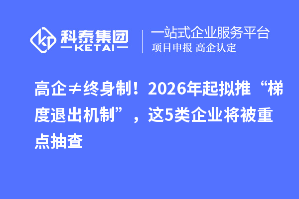 高企≠终身制!2026年起拟推“梯度退出机制”,这5类企业将被重点抽查