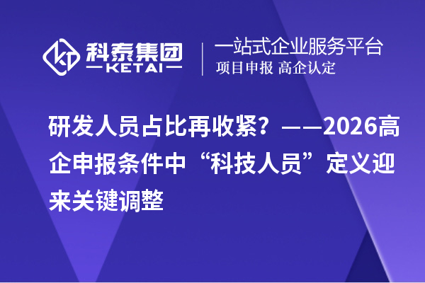 研发人员占比再收紧?——2026高企申报条件中“科技人员”定义迎来关键调整