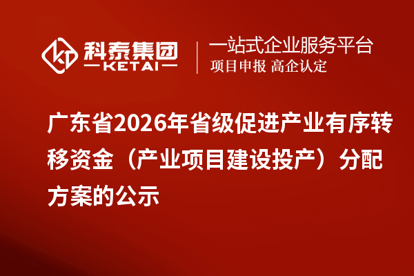 广东省2026年省级促进产业有序转移资金(产业项目建设投产)分配方案的公示