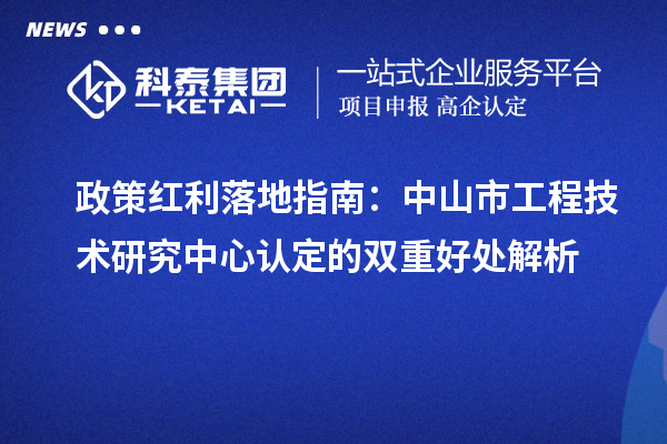 政策红利落地指南:中山市工程技术研究中心认定的双重好处解析