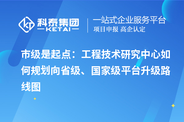 市级是起点:工程技术研究中心如何规划向省级、国家级平台升级路线图
