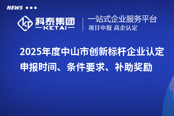 2025年度中山市创新标杆企业认定申报时间、条件要求、补助奖励
