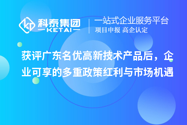 获评广东<a href=//jiuyouhuitech.com/fuwu/mingyougaopin.html target=_blank class=infotextkey>名优高新技术产品</a>后,企业可享的多重政策红利与市场机遇