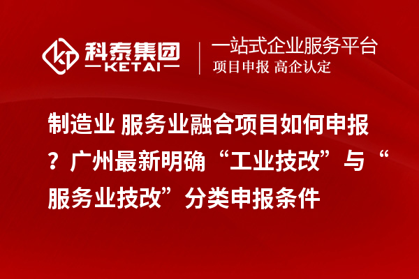 制造业+服务业融合项目如何申报?广州最新明确“工业技改”与“服务业技改”分类申报条件