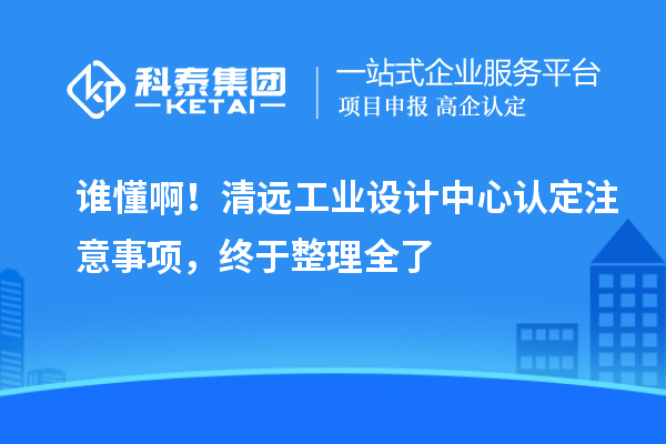 谁懂啊!清远工业设计中心认定注意事项,终于整理全了