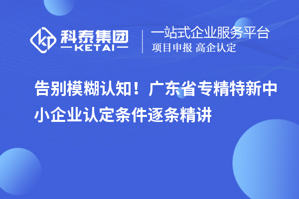告别模糊认知!广东省专精特新中小企业认定条件逐条精讲