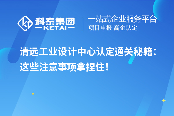 清远工业设计中心认定通关秘籍:这些注意事项拿捏住!