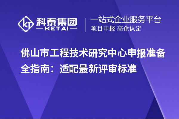 佛山市<a href=//jiuyouhuitech.com/fuwu/gongchengzhongxin.html target=_blank class=infotextkey>工程技术研究中心申报</a>准备全指南:适配最新评审标准