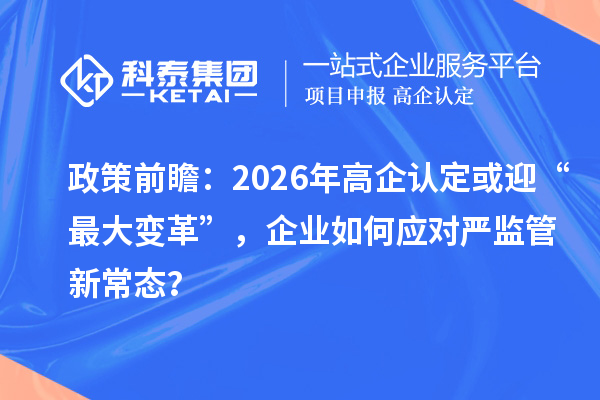 政策前瞻:2026年高企认定或迎“最大变革”,企业如何应对严监管新常态?