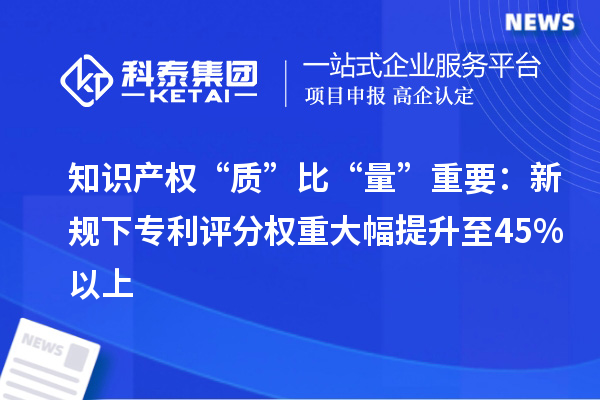 知识产权“质”比“量”重要:新规下专利评分权重大幅提升至45%以上