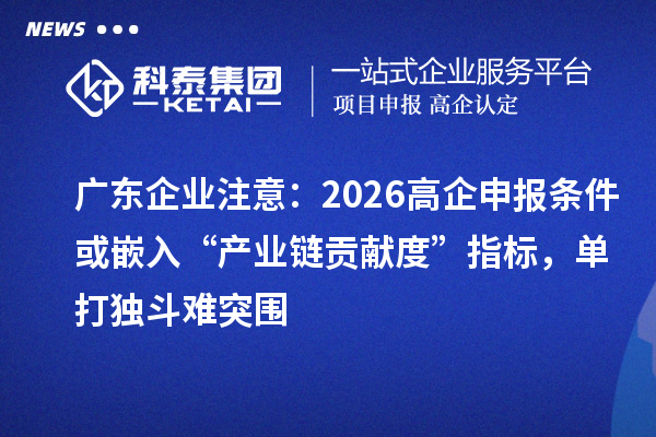 广东企业注意:2026高企申报条件或嵌入“产业链贡献度”指标,单打独斗难突围