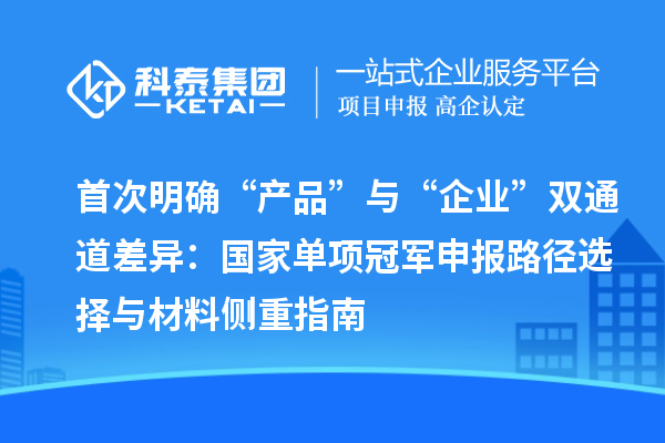 首次明确“产品”与“企业”双通道差异:国家单项冠军申报路径选择与材料侧重指南