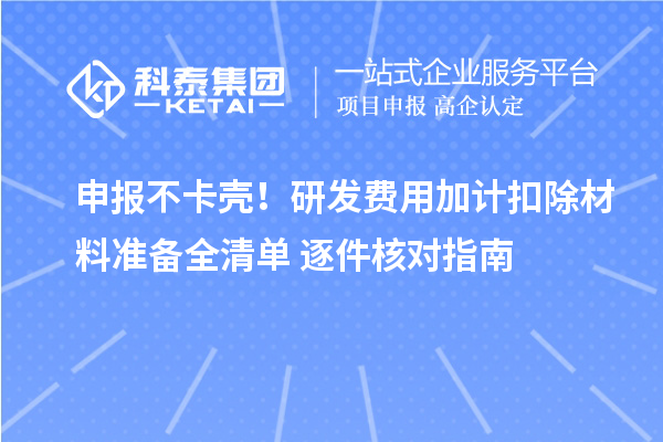 申报不卡壳!研发费用加计扣除材料准备全清单+逐件核对指南