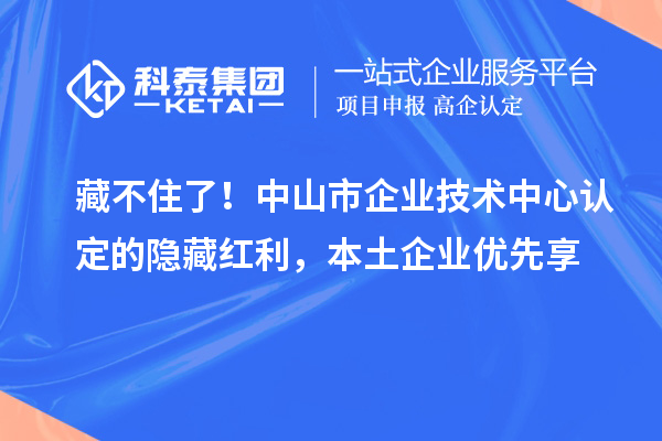 藏不住了!中山市企业技术中心认定的隐藏红利,本土企业优先享
