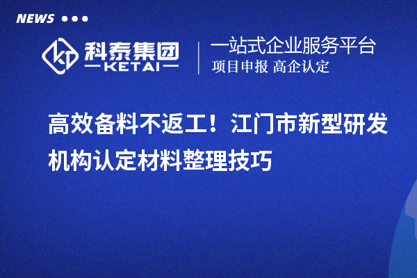 高效备料不返工!江门市新型研发机构认定材料整理技巧