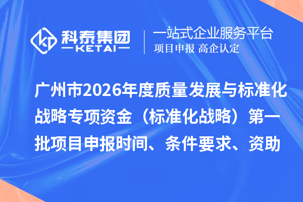 广州市2026年度质量发展与标准化战略专项资金（标准化战略）第一批项目申报时间、条件要求、资助奖励
