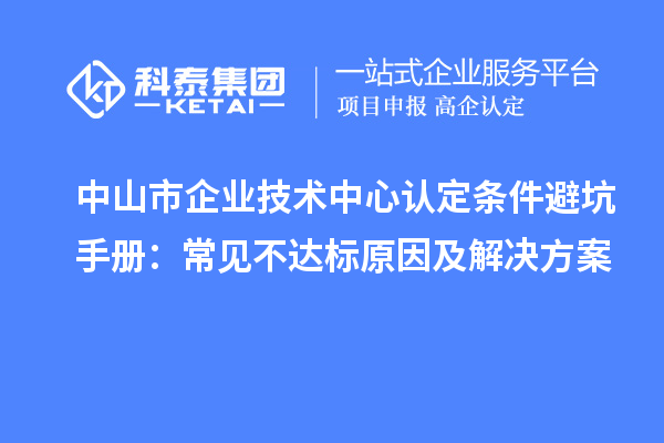 中山市企业技术中心认定条件避坑手册:常见不达标原因及解决方案