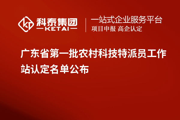 广东省第一批农村科技特派员工作站认定名单公布