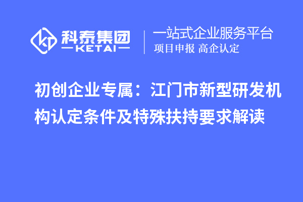 初创企业专属:江门市新型研发机构认定条件及特殊扶持要求解读