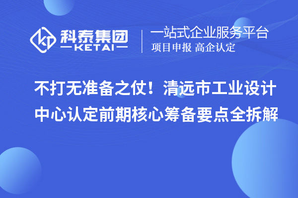 不打无准备之仗!清远市工业设计中心认定前期核心筹备要点全拆解
