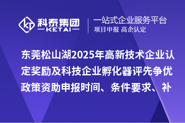 东莞松山湖2025年高新技术企业认定奖励及科技企业孵化器评先争优政策资助申报时间、条件要求、补助标准