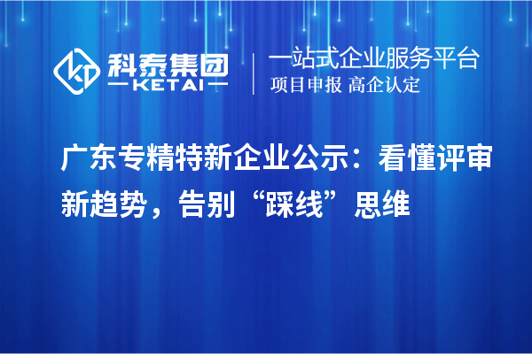 广东专精特新企业公示:看懂评审新趋势,告别“踩线”思维