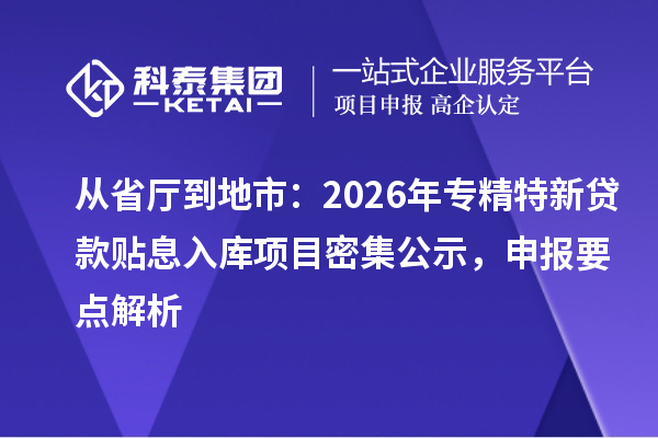 从省厅到地市:2026年专精特新贷款贴息入库项目密集公示,申报要点解析