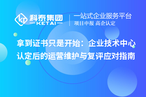 拿到证书只是开始:企业技术中心认定后的运营维护与复评应对指南