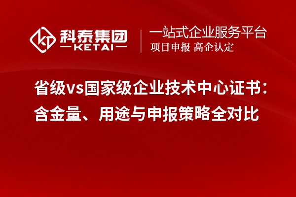 省级 vs 国家级企业技术中心证书:含金量、用途与申报策略全对比