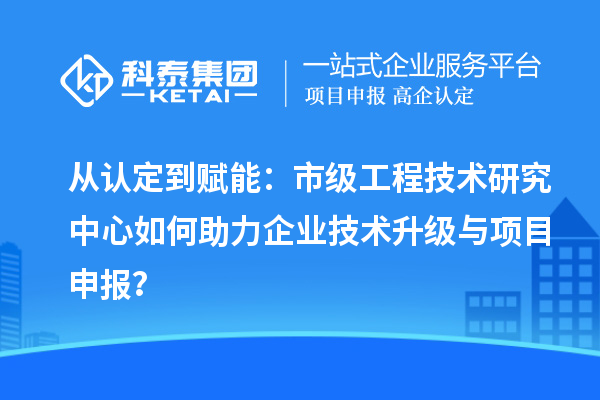 从认定到赋能:市级工程技术研究中心如何助力企业技术升级与<a href=//jiuyouhuitech.com/shenbao.html target=_blank class=infotextkey>项目申报</a>?