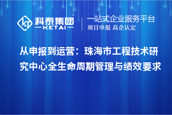 从申报到运营:珠海市工程技术研究中心全生命周期管理与绩效要求