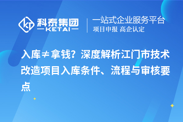 入库≠拿钱?深度解析江门市<a href=//jiuyouhuitech.com/fuwu/jishugaizao.html target=_blank class=infotextkey>技术改造</a>项目入库条件、流程与审核要点