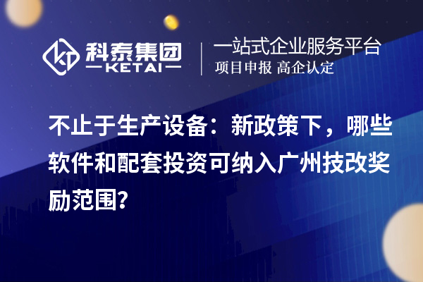 不止于生产设备:新政策下,哪些软件和配套投资可纳入广州技改奖励范围?