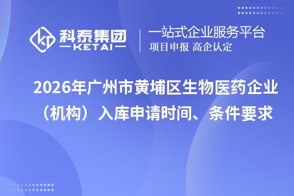 2026年广州市黄埔区生物医药企业(机构)入库申请时间、条件要求