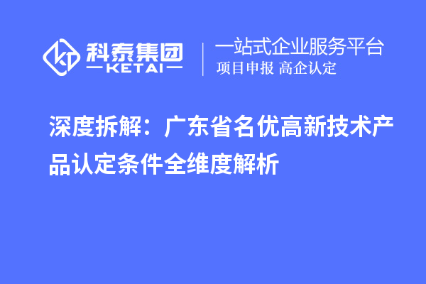 深度拆解:广东省名优高新技术产品认定条件全维度解析