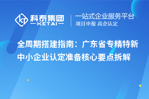 全周期搭建指南:广东省专精特新中小企业认定准备核心要点拆解