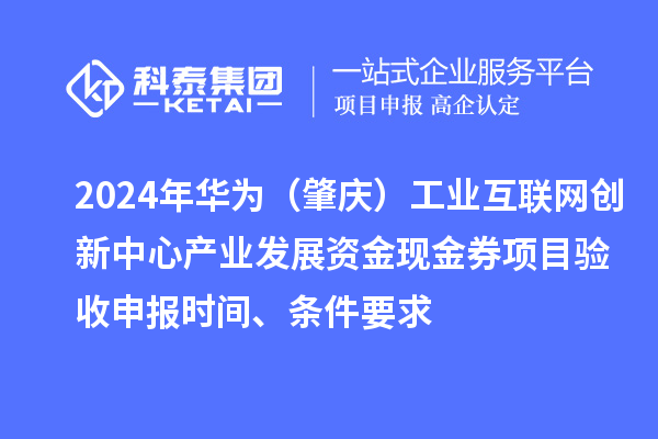 2024年华为(肇庆)工业互联网创新中心产业发展资金现金券项目验收申报时间、条件要求