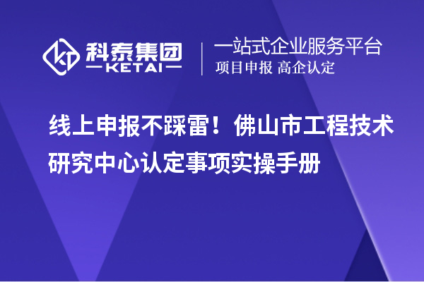 线上申报不踩雷!佛山市工程技术研究中心认定事项实操手册