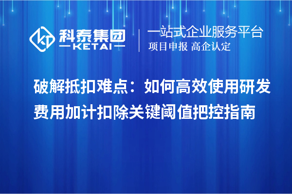 破解抵扣难点:如何高效使用研发费用加计扣除关键阈值把控指南