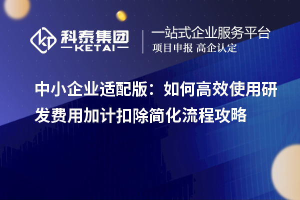 中小企业适配版:如何高效使用研发费用加计扣除简化流程攻略