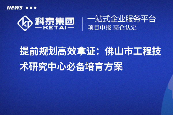 提前规划高效拿证:佛山市工程技术研究中心必备培育方案
